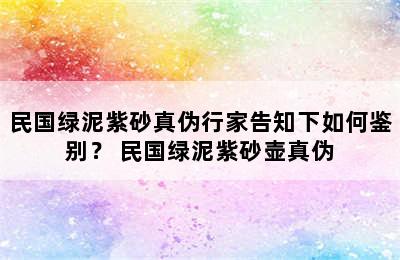 民国绿泥紫砂真伪行家告知下如何鉴别？ 民国绿泥紫砂壶真伪